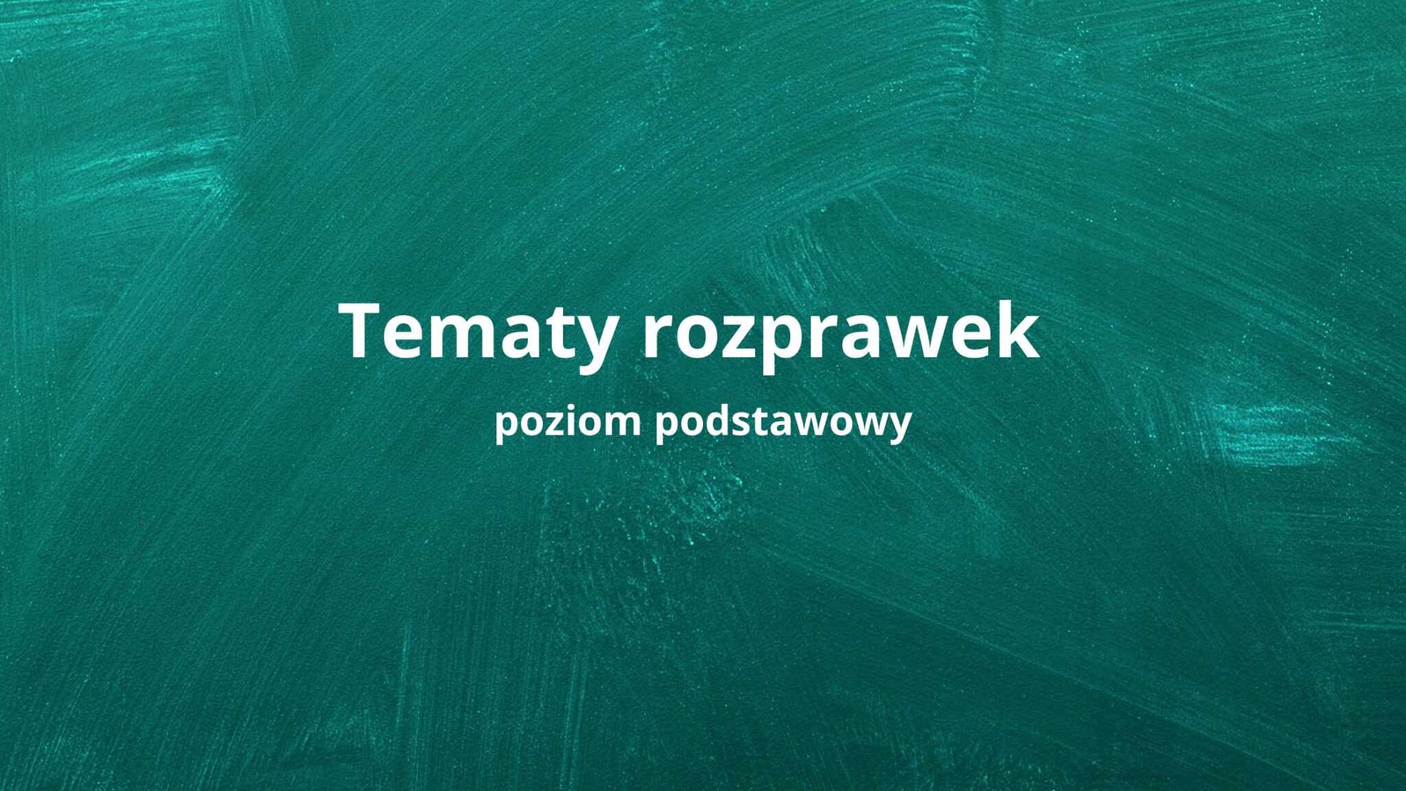 Tematy rozprawek maturalnych formuła 2023 - poziom podstawowy
